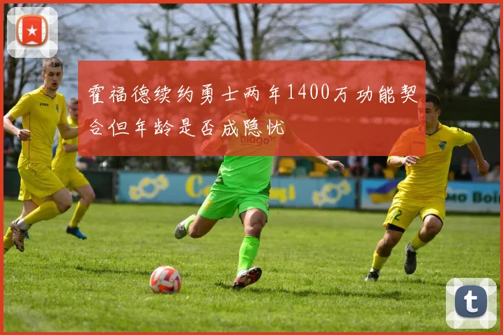 霍福德续约勇士两年1400万功能契合但年龄是否成隐忧