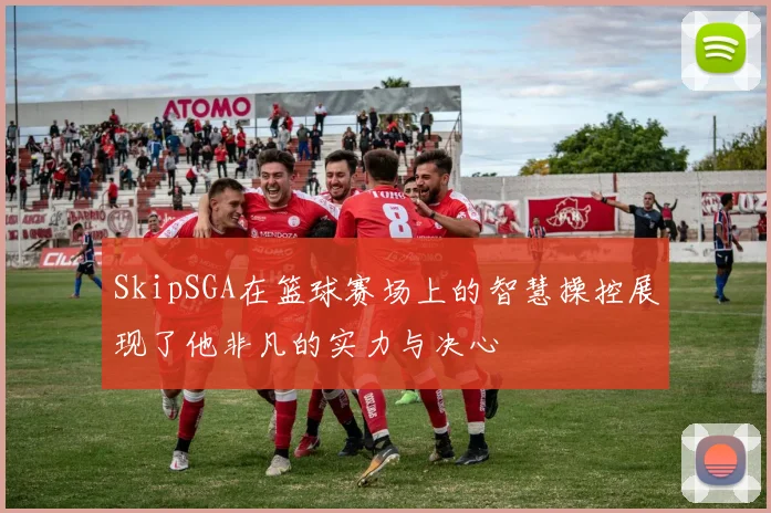 SkipSGA在篮球赛场上的智慧操控展现了他非凡的实力与决心