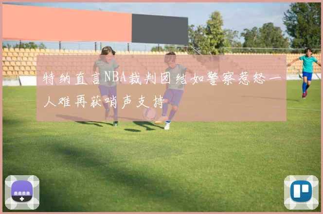 特纳直言NBA裁判团结如警察惹怒一人难再获哨声支持