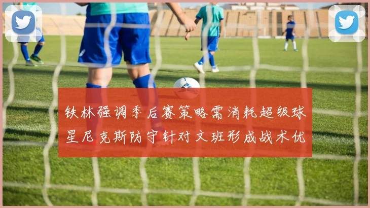 铁林强调季后赛策略需消耗超级球星尼克斯防守针对文班形成战术优势