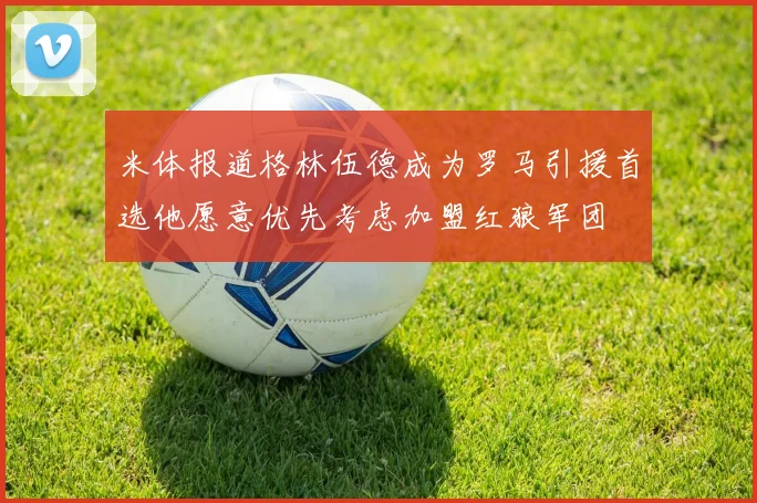 米体报道格林伍德成为罗马引援首选他愿意优先考虑加盟红狼军团