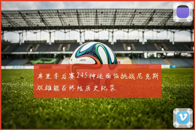 库里季后赛245神迹面临挑战尼克斯双雄能否终结历史纪录