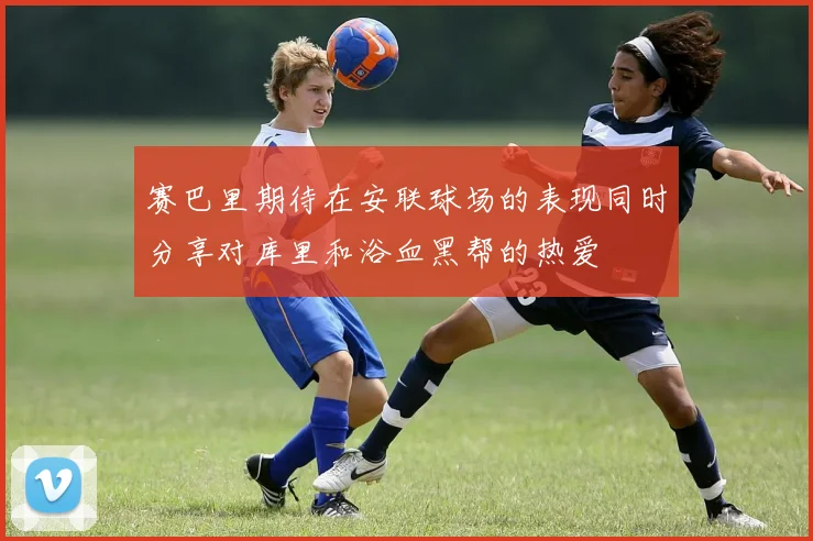 赛巴里期待在安联球场的表现同时分享对库里和浴血黑帮的热爱