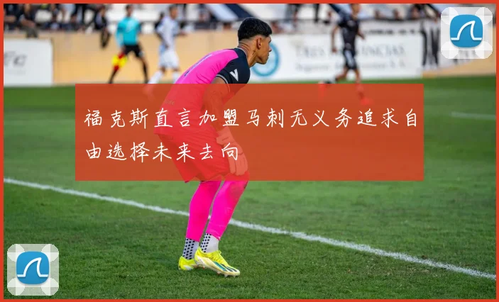 福克斯直言加盟马刺无义务追求自由选择未来去向