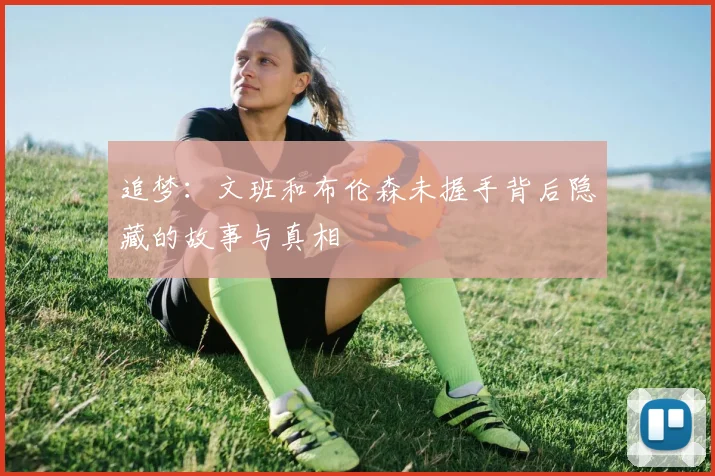 追梦：文班和布伦森未握手背后隐藏的故事与真相