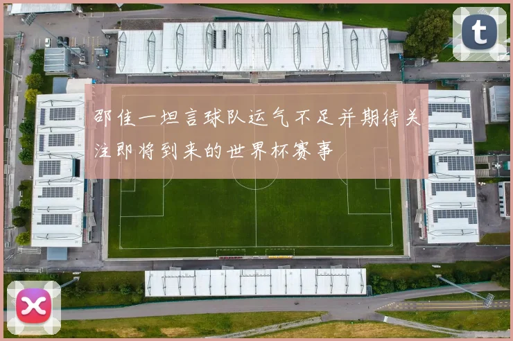 邵佳一坦言球队运气不足并期待关注即将到来的世界杯赛事