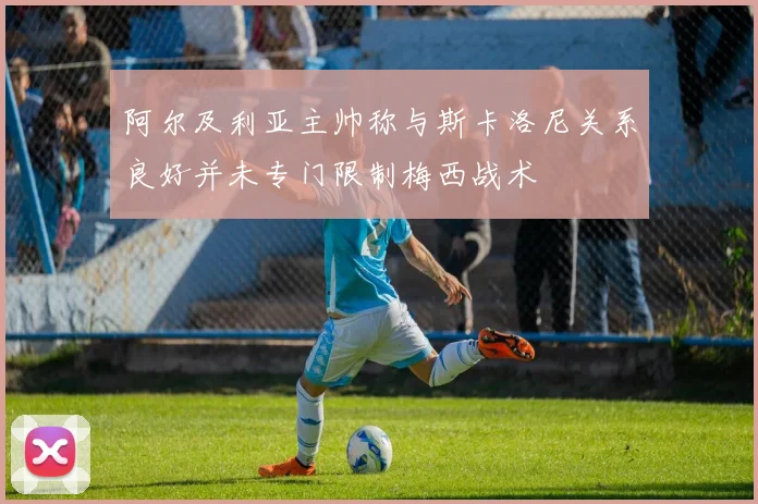 阿尔及利亚主帅称与斯卡洛尼关系良好并未专门限制梅西战术