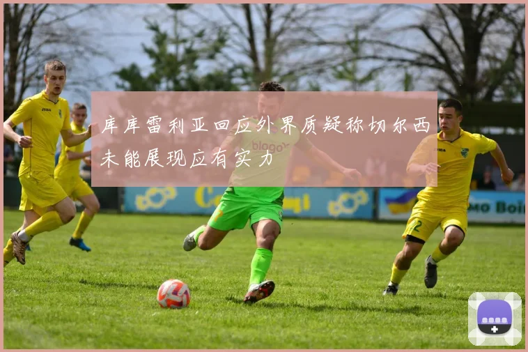 库库雷利亚回应外界质疑称切尔西未能展现应有实力