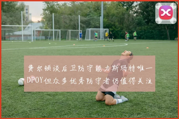 费尔顿谈后卫防守能力斯玛特唯一DPOY但众多优秀防守者仍值得关注