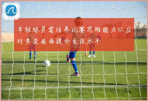 年轻球员需培养比赛思维能力以应对多变局面提升竞技水平