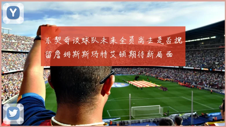 东契奇谈球队未来全员离去是否挽留詹姆斯斯玛特艾顿期待新局面
