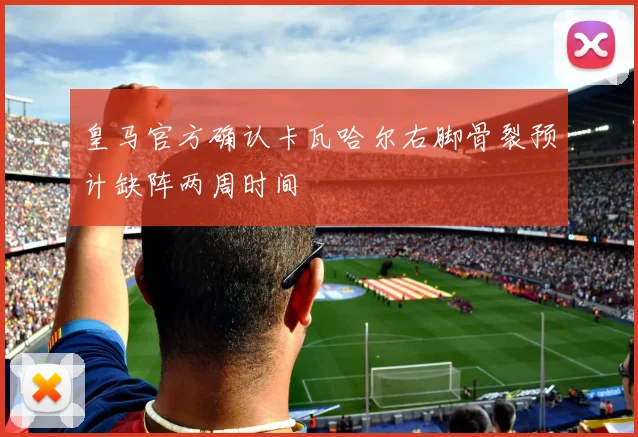 皇马官方确认卡瓦哈尔右脚骨裂预计缺阵两周时间