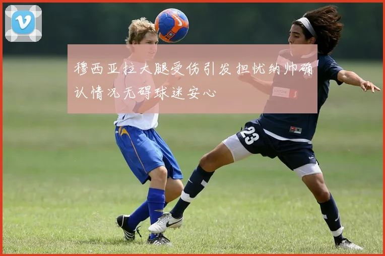 穆西亚拉大腿受伤引发担忧纳帅确认情况无碍球迷安心
