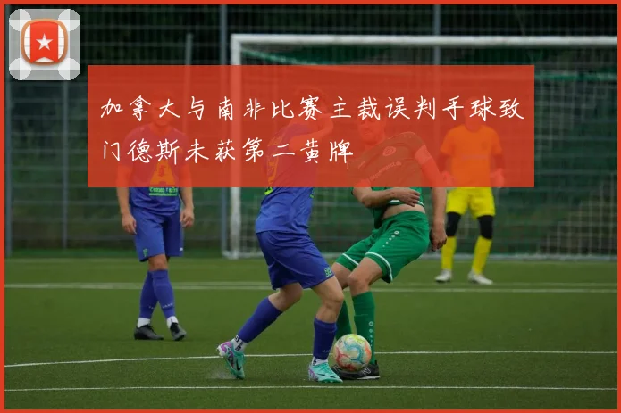 加拿大与南非比赛主裁误判手球致门德斯未获第二黄牌