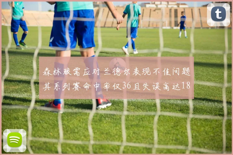 森林狼需应对兰德尔表现不佳问题其系列赛命中率仅36且失误高达18次
