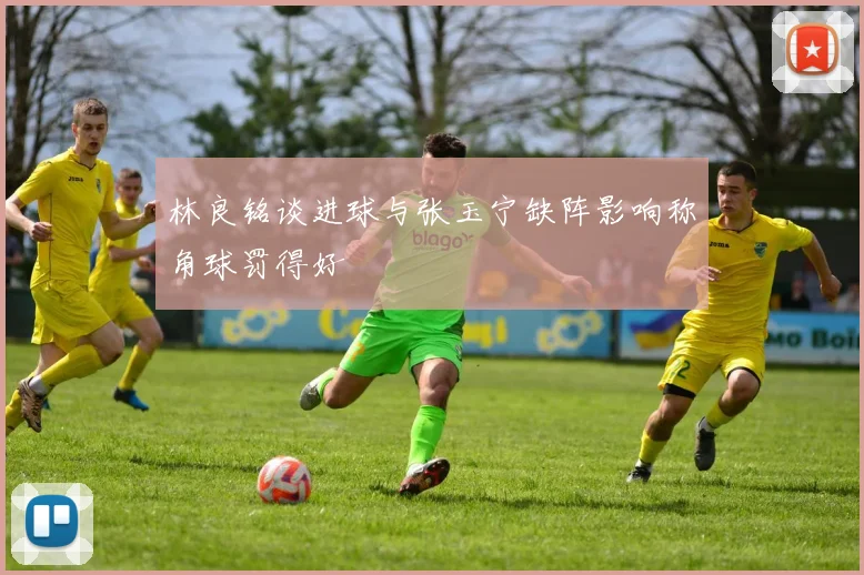 林良铭谈进球与张玉宁缺阵影响称角球罚得好