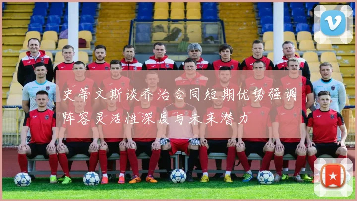 史蒂文斯谈乔治合同短期优势强调阵容灵活性深度与未来潜力