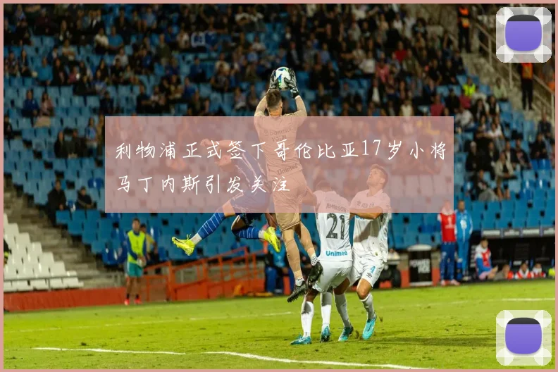 利物浦正式签下哥伦比亚17岁小将马丁内斯引发关注