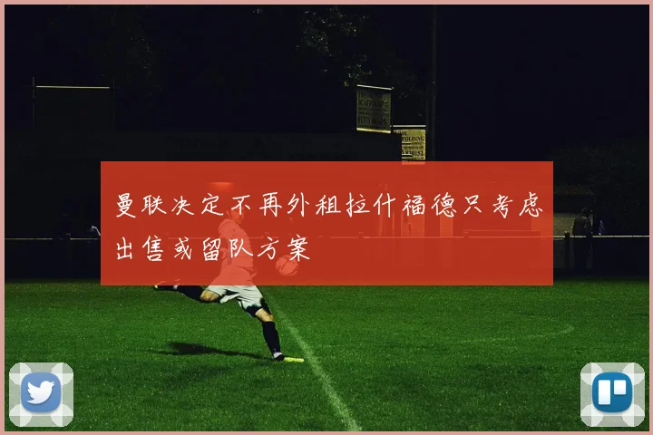 曼联决定不再外租拉什福德只考虑出售或留队方案