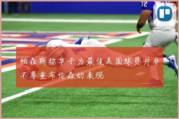 帕森斯称华子为最佳美国球员并非不尊重布伦森的表现