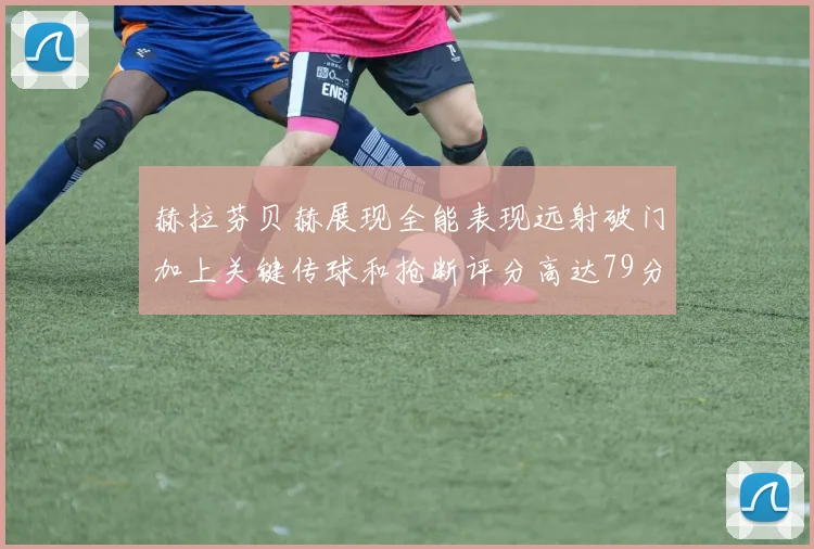 赫拉芬贝赫展现全能表现远射破门加上关键传球和抢断评分高达79分