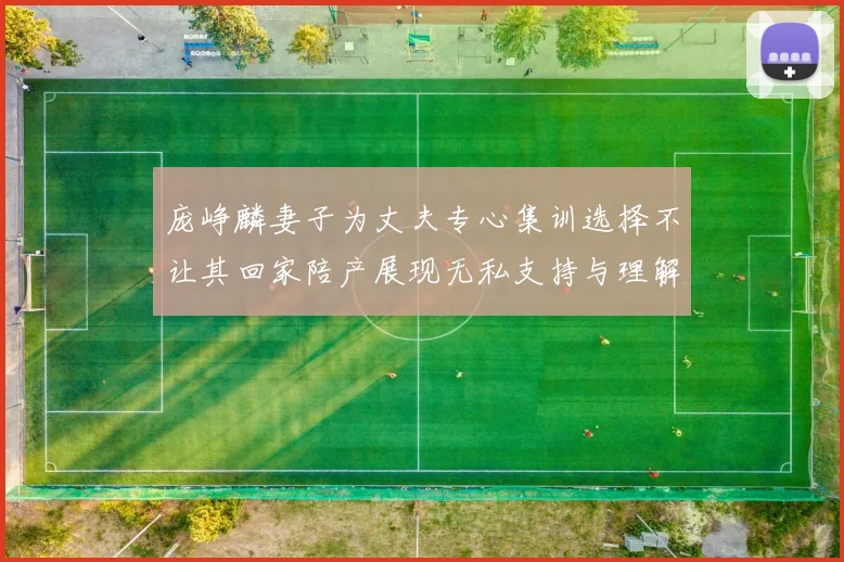 庞峥麟妻子为丈夫专心集训选择不让其回家陪产展现无私支持与理解