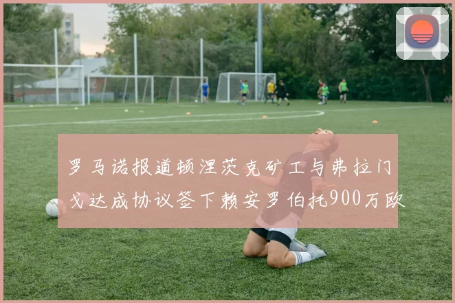 罗马诺报道顿涅茨克矿工与弗拉门戈达成协议签下赖安罗伯托900万欧元