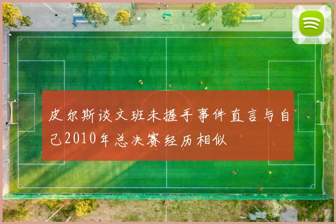 皮尔斯谈文班未握手事件直言与自己2010年总决赛经历相似