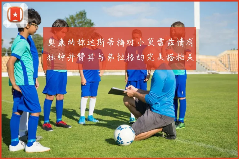 奥康纳称达斯蒂梅对小莫雷兹情有独钟并赞其与弗拉格的完美搭档关系