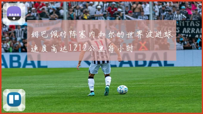 姆巴佩对阵塞内加尔的世界波进球速度高达1212公里每小时