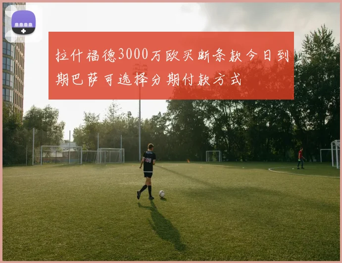 拉什福德3000万欧买断条款今日到期巴萨可选择分期付款方式