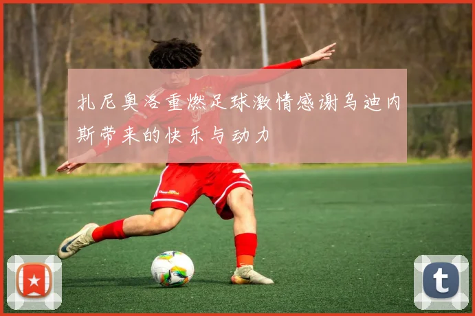 扎尼奥洛重燃足球激情感谢乌迪内斯带来的快乐与动力